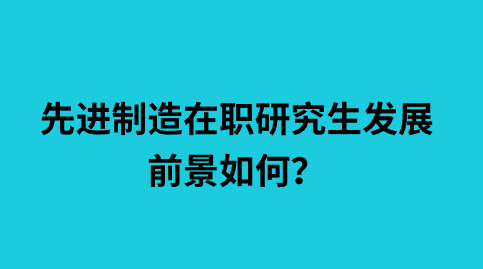 先进制造在职研究生发展前景如何？.png