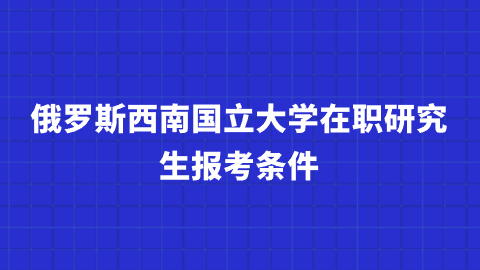 俄罗斯西南国立大学在职研究生报考条件.png