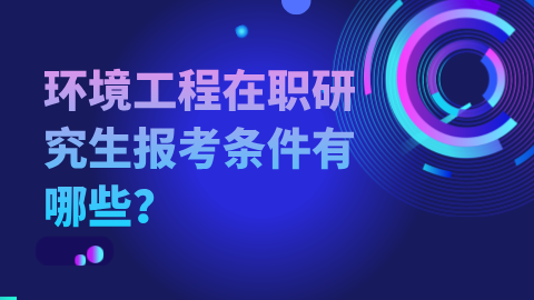 环境工程在职研究生报考条件有哪些？.png