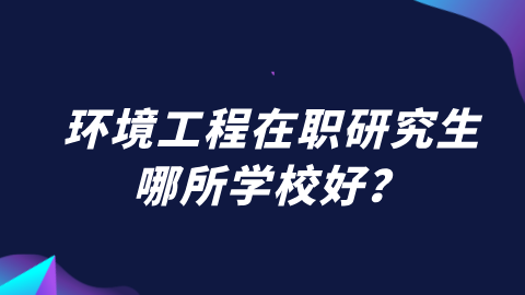 环境工程在职研究生哪所学校好？.png