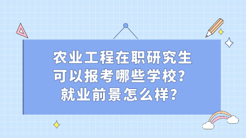 农业工程在职研究生可以报考哪些学校？就业前景怎么样？.jpg