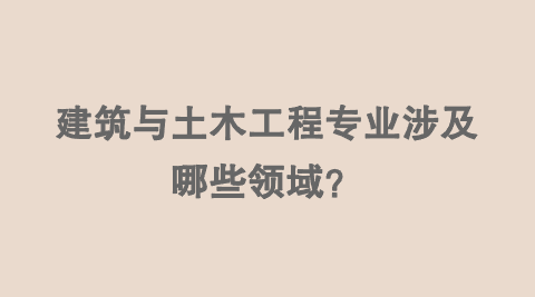 建筑与土木工程专业涉及哪些领域？.png