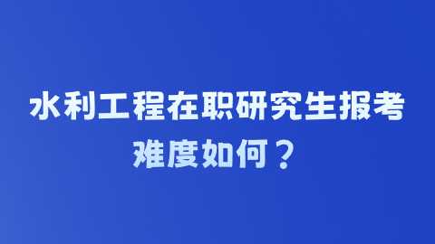 水利工程在职研究生报考难度如何？.png