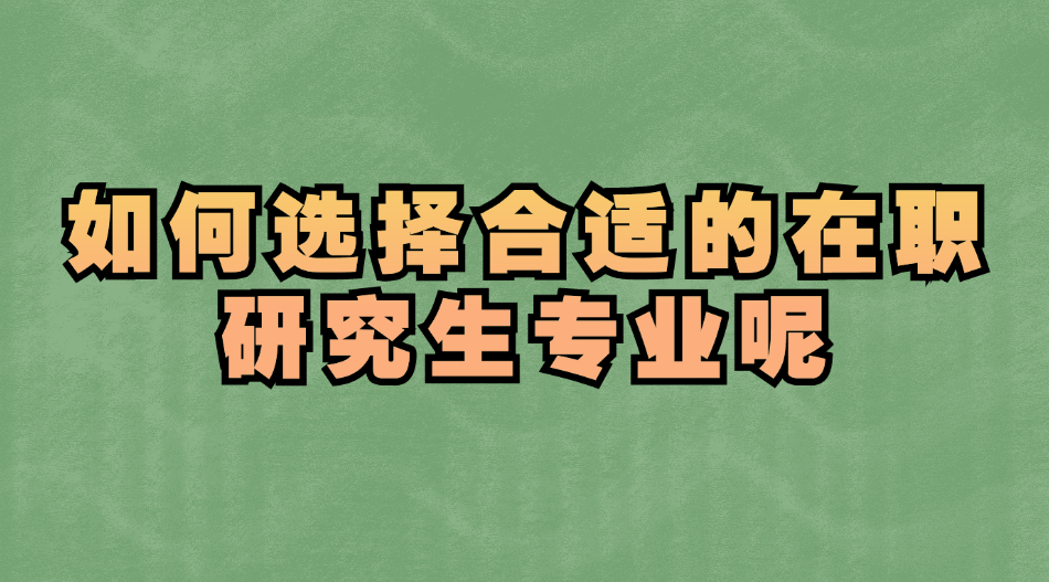 如何选择合适的在职研究生专业呢？.jpg