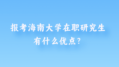 报考海南大学在职研究生有什么优点？.png