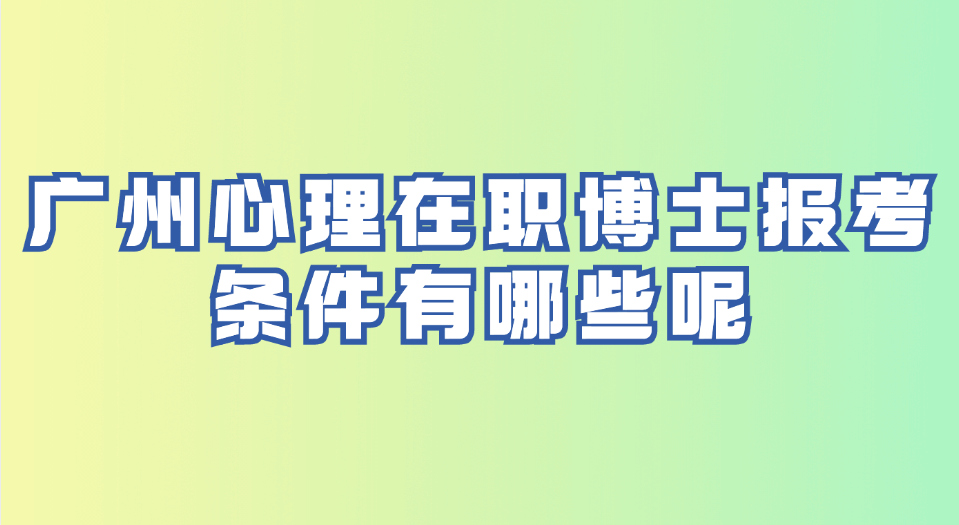 广州心理在职博士报考条件有哪些呢.jpg