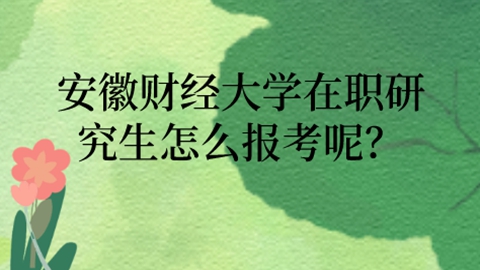 安徽财经大学在职研究生怎么报考呢？.jpg