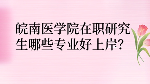 皖南医学院在职研究生哪些专业好上岸？.jpg