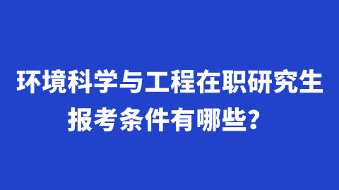 环境科学与工程在职研究生报考条件有哪些？.png