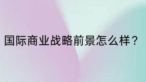 国际商业战略就业前景怎么样？.jpg