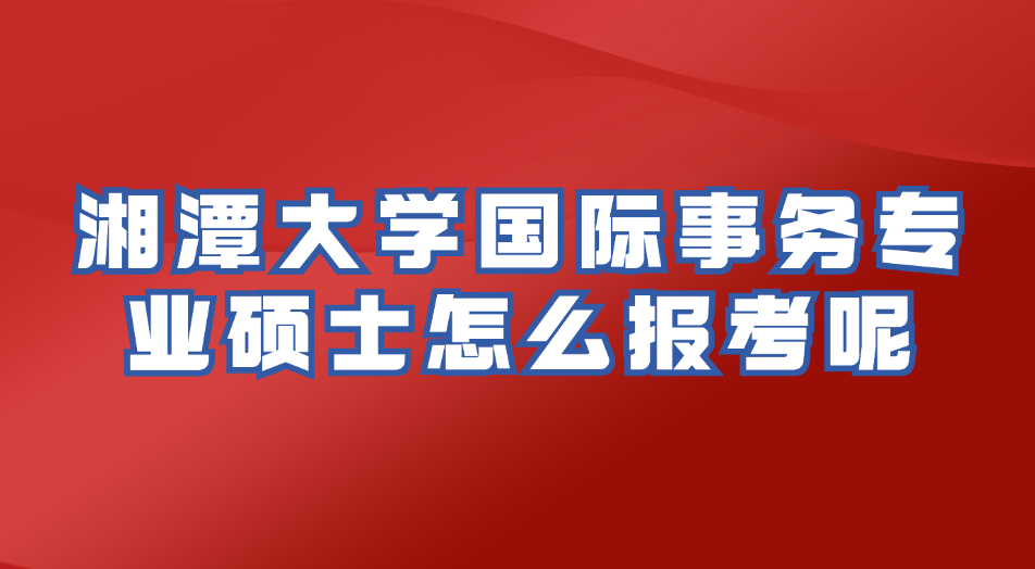 湘潭大学国际事务专业硕士怎么报考呢.jpg