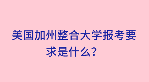 美国加州整合大学报考要求是什么？.png