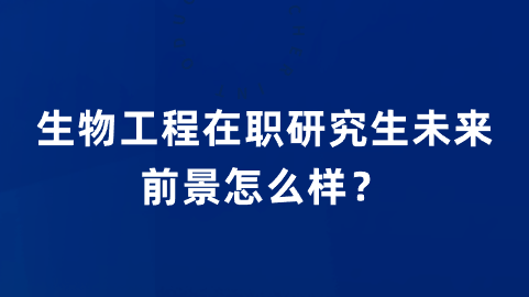 生物工程在职研究生未来前景怎么样？.png