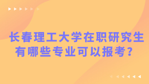 长春理工大学在职研究生有哪些专业可以报考？.jpg