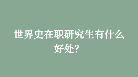 世界史在职研究生有什么好处？.png