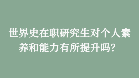 世界史在职研究生对个人素养和能力有所提升吗？.png