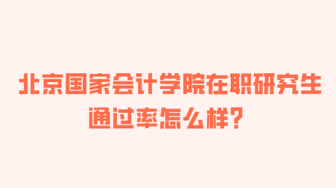 北京国家会计学院在职研究生通过率怎么样？.png