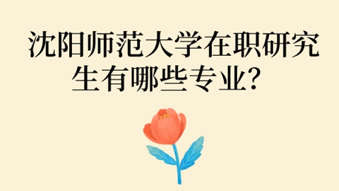 沈阳师范大学在职研究生有哪些专业？.jpg