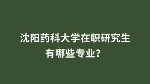 沈阳药科大学在职研究生有哪些专业？.png