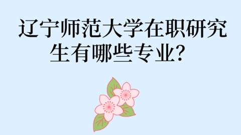 辽宁师范大学在职研究生有哪些专业？.jpg