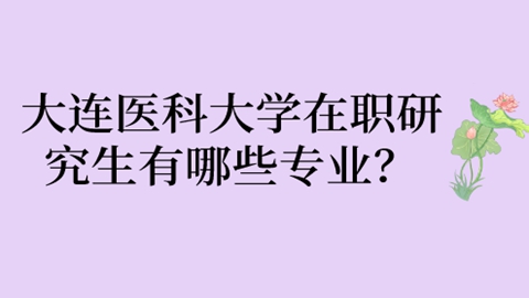 大连医科大学在职研究生有哪些专业？.jpg