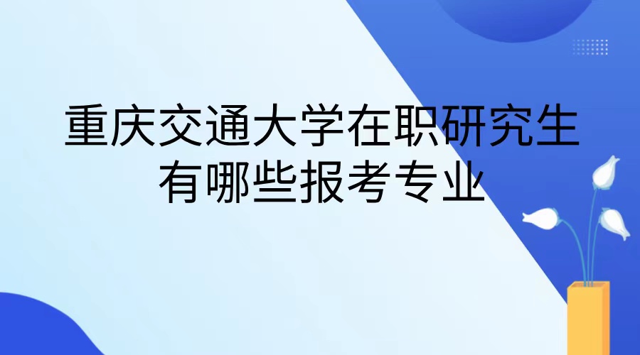 重庆交通大学在职研究生有哪些报考专业.jpg