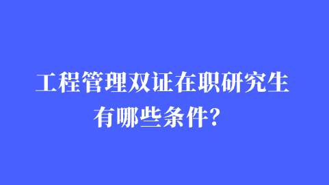 工程管理双证在职研究生有哪些条件？.png