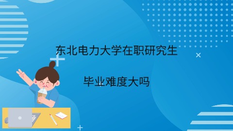 东北电力大学在职研究生毕业难度大吗.jpg