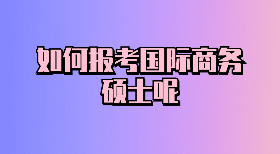 如何报考国际商务硕士呢.png