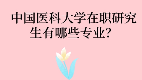 中国医科大学在职研究生有哪些专业？.jpg