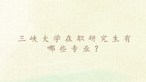 三峡大学在职研究生有哪些专业？.png