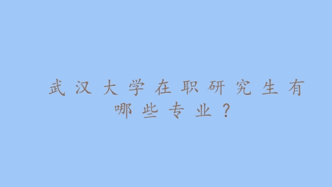 武汉大学在职研究生有哪些专业？.png