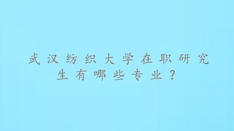 武汉纺织大学在职研究生有哪些专业？.png