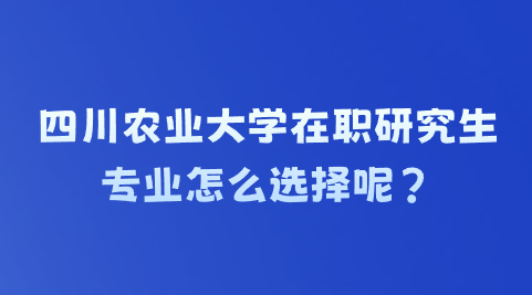 四川农业大学在职研究生专业怎么选择呢？.png