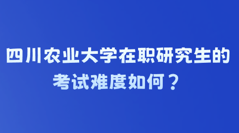 四川农业大学在职研究生的考试难度如何？.png