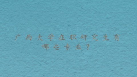 广西大学在职研究生有哪些专业？.png