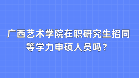 广西艺术学院在职研究生招同等学力申硕人员吗？.png