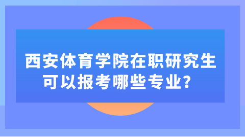 西安体育学院在职研究生可以报考哪些专业？.png