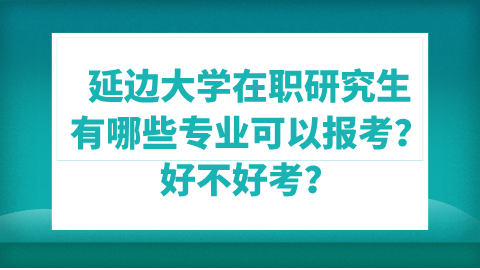 延边大学在职研究生有哪些专业可以报考？好不好考？.png