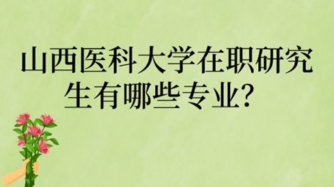 山西医科大学在职研究生有哪些专业？.jpg