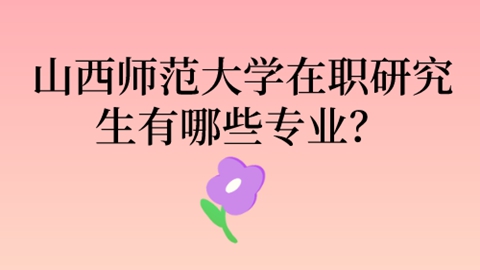 山西师范大学在职研究生有哪些专业？.jpg