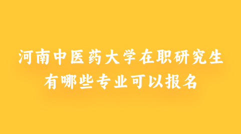 河南中医药大学在职研究生有哪些专业可以报名？.png