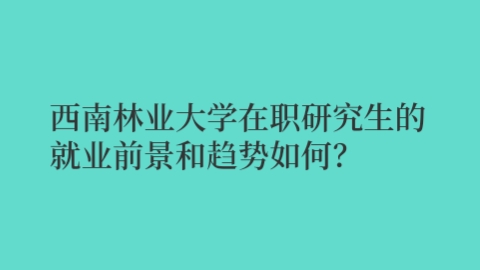 .西南林业大学在职研究生的就业前景和趋势如何？.jpg