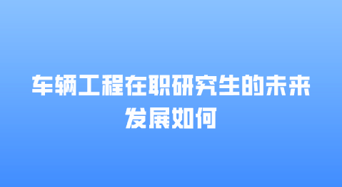 车辆工程在职研究生的未来发展如何.png