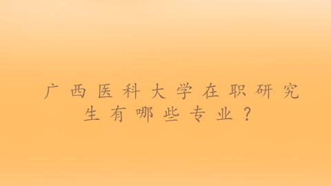 广西医科大学在职研究生有哪些专业？.png