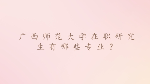 广西师范大学在职研究生有哪些专业？.png