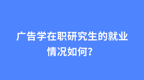 广告学在职研究生的就业情况如何？.png