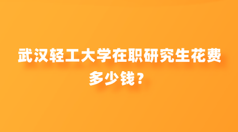 武汉轻工大学在职研究生花费多少钱？.png