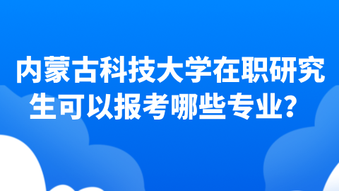 内蒙古科技大学在职研究生可以报考哪些专业.png