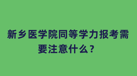 新乡医学院同等学力报考需要注意什么？.png